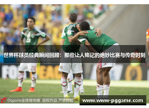 世界杯球员经典瞬间回顾：那些让人铭记的绝妙比赛与传奇时刻
