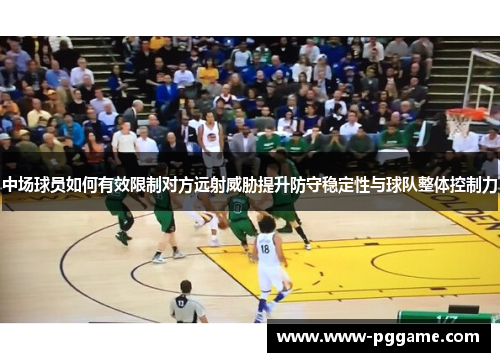 中场球员如何有效限制对方远射威胁提升防守稳定性与球队整体控制力