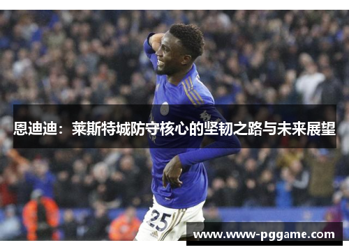 恩迪迪：莱斯特城防守核心的坚韧之路与未来展望
