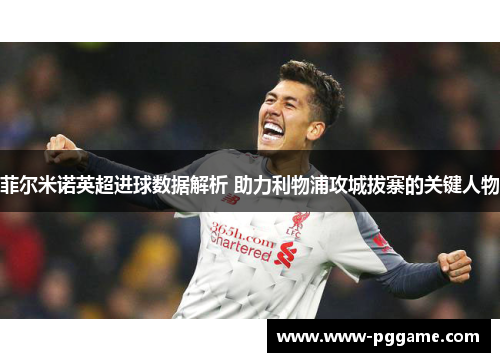 菲尔米诺英超进球数据解析 助力利物浦攻城拔寨的关键人物