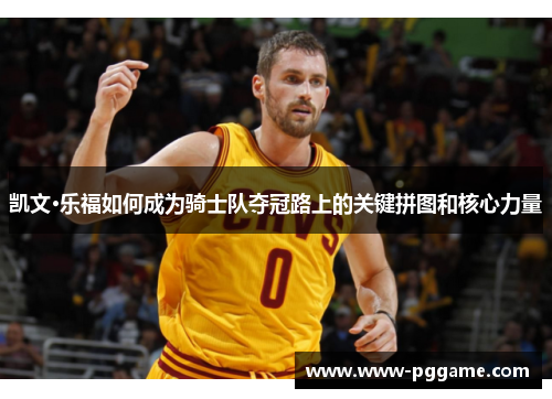 凯文·乐福如何成为骑士队夺冠路上的关键拼图和核心力量