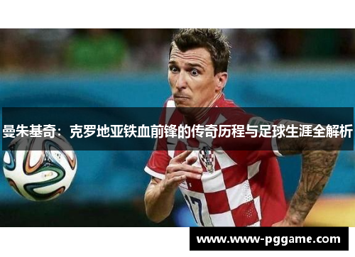 曼朱基奇：克罗地亚铁血前锋的传奇历程与足球生涯全解析