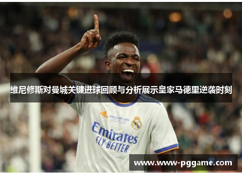 维尼修斯对曼城关键进球回顾与分析展示皇家马德里逆袭时刻
