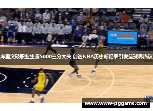 库里突破职业生涯5000三分大关 创造NBA历史新纪录引发篮球界热议
