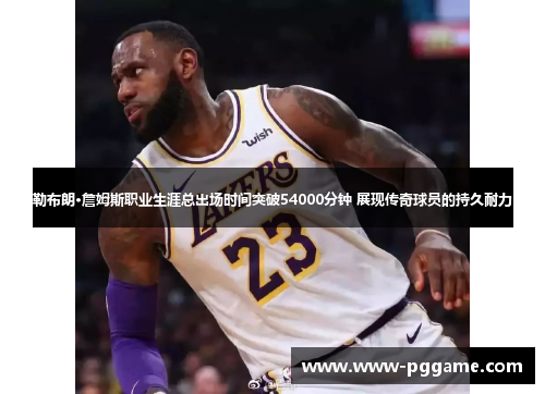 勒布朗·詹姆斯职业生涯总出场时间突破54000分钟 展现传奇球员的持久耐力