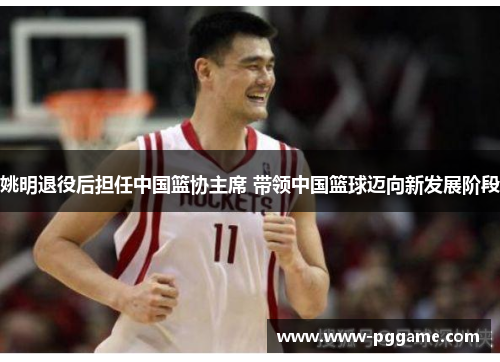 姚明退役后担任中国篮协主席 带领中国篮球迈向新发展阶段