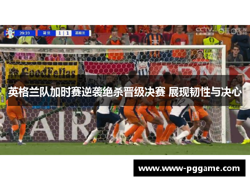 英格兰队加时赛逆袭绝杀晋级决赛 展现韧性与决心