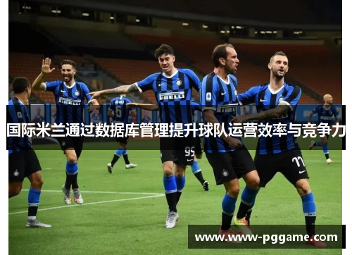 国际米兰通过数据库管理提升球队运营效率与竞争力