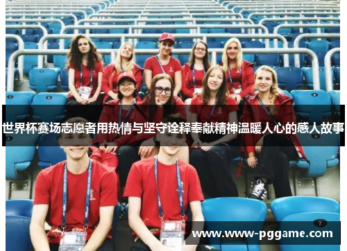 世界杯赛场志愿者用热情与坚守诠释奉献精神温暖人心的感人故事