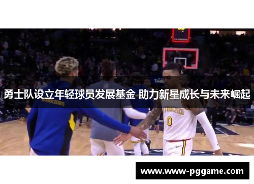 勇士队设立年轻球员发展基金 助力新星成长与未来崛起