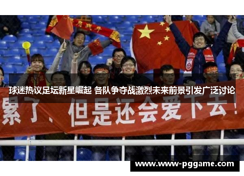 球迷热议足坛新星崛起 各队争夺战激烈未来前景引发广泛讨论