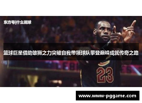 篮球巨星借助雄狮之力突破自我带领球队攀登巅峰成就传奇之路