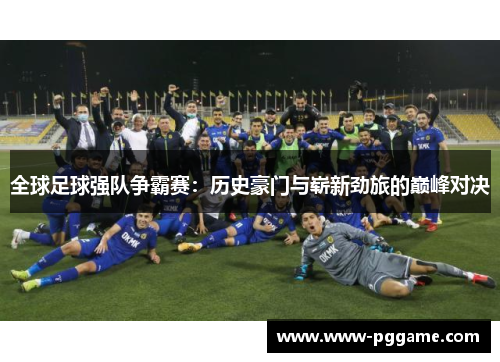 全球足球强队争霸赛：历史豪门与崭新劲旅的巅峰对决