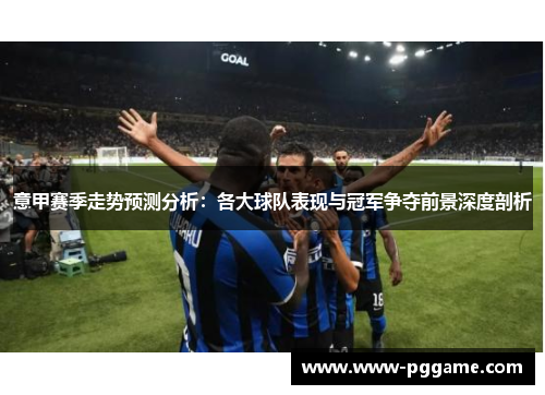 意甲赛季走势预测分析：各大球队表现与冠军争夺前景深度剖析