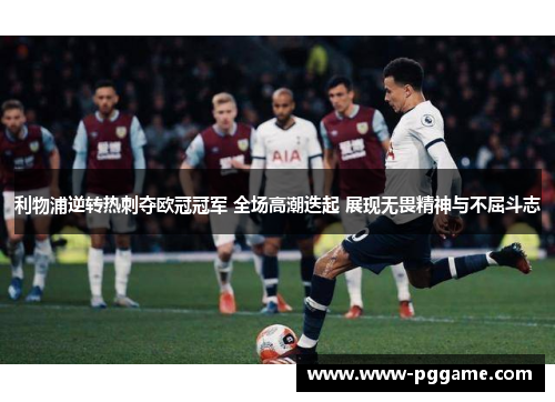 利物浦逆转热刺夺欧冠冠军 全场高潮迭起 展现无畏精神与不屈斗志