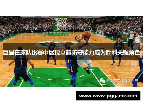 巨星在球队比赛中展现卓越防守能力成为胜利关键角色