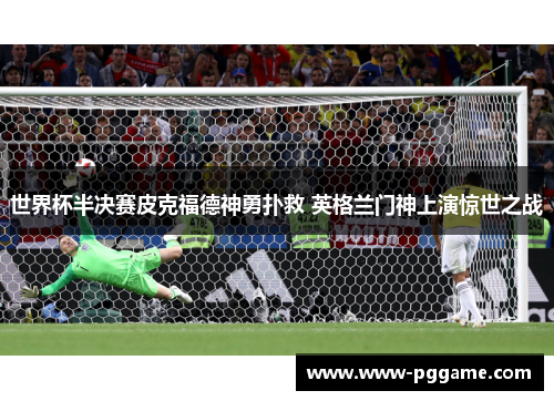 世界杯半决赛皮克福德神勇扑救 英格兰门神上演惊世之战