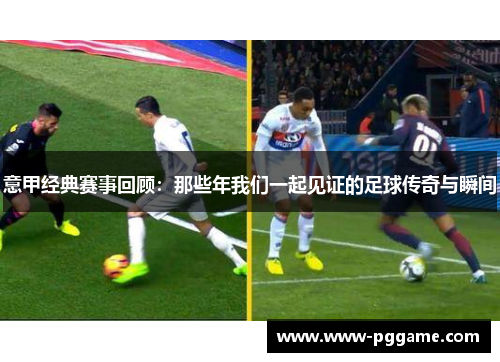 意甲经典赛事回顾：那些年我们一起见证的足球传奇与瞬间