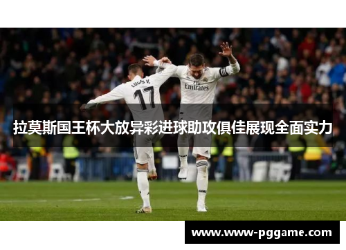 拉莫斯国王杯大放异彩进球助攻俱佳展现全面实力