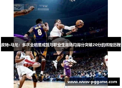 皮特·马龙：多次全明星成就与职业生涯场均得分突破20分的辉煌历程