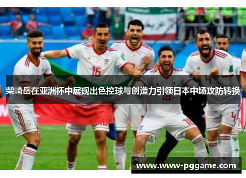 柴崎岳在亚洲杯中展现出色控球与创造力引领日本中场攻防转换