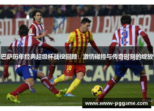 巴萨历年经典超级杯战役回顾：激情碰撞与传奇时刻的绽放
