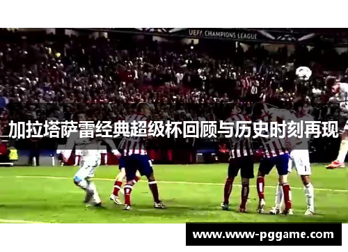 加拉塔萨雷经典超级杯回顾与历史时刻再现