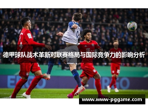 德甲球队战术革新对联赛格局与国际竞争力的影响分析