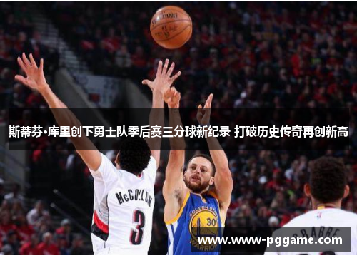 斯蒂芬·库里创下勇士队季后赛三分球新纪录 打破历史传奇再创新高