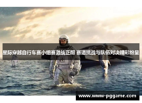 星际穿越自行车赛小组赛激战正酣 赛道挑战与队伍对决精彩纷呈