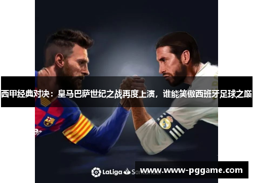 西甲经典对决：皇马巴萨世纪之战再度上演，谁能笑傲西班牙足球之巅