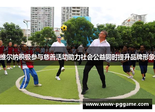 维尔纳积极参与慈善活动助力社会公益同时提升品牌形象