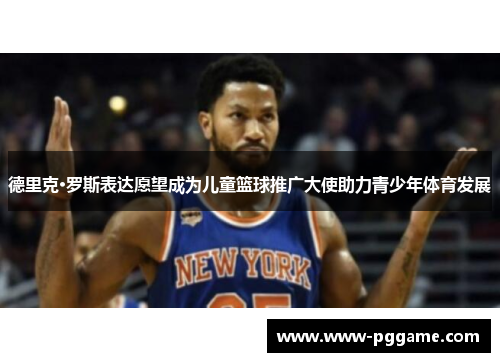 德里克·罗斯表达愿望成为儿童篮球推广大使助力青少年体育发展