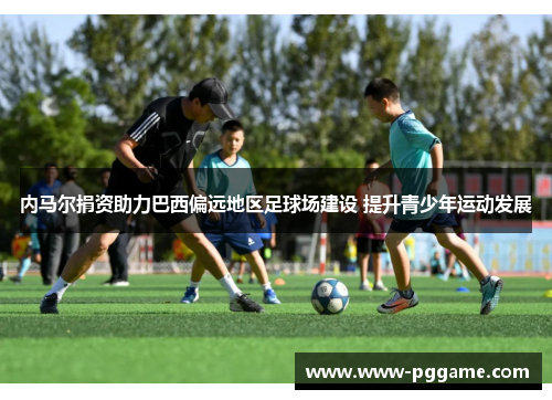 内马尔捐资助力巴西偏远地区足球场建设 提升青少年运动发展