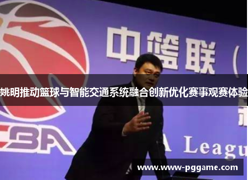 姚明推动篮球与智能交通系统融合创新优化赛事观赛体验