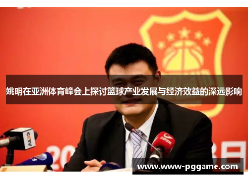 姚明在亚洲体育峰会上探讨篮球产业发展与经济效益的深远影响