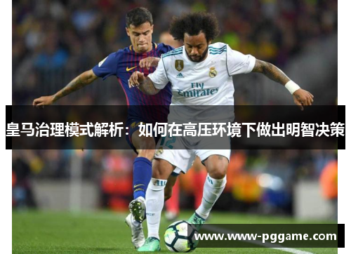 皇马治理模式解析：如何在高压环境下做出明智决策