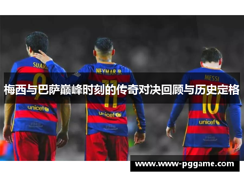 梅西与巴萨巅峰时刻的传奇对决回顾与历史定格