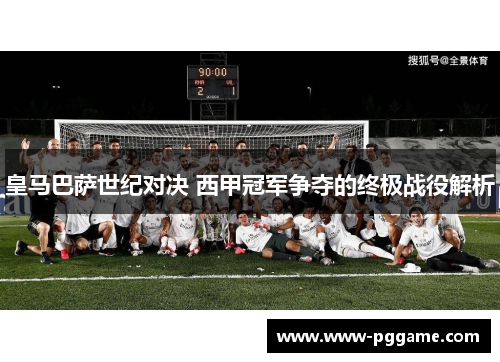 皇马巴萨世纪对决 西甲冠军争夺的终极战役解析