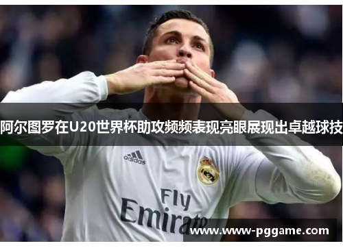 阿尔图罗在U20世界杯助攻频频表现亮眼展现出卓越球技