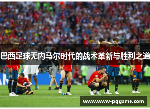 巴西足球无内马尔时代的战术革新与胜利之道