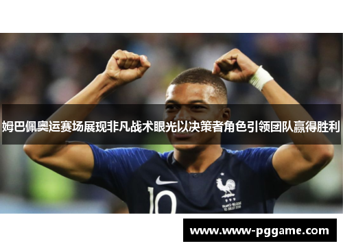 姆巴佩奥运赛场展现非凡战术眼光以决策者角色引领团队赢得胜利