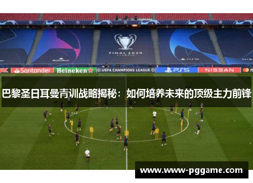 巴黎圣日耳曼青训战略揭秘：如何培养未来的顶级主力前锋