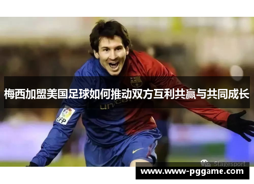梅西加盟美国足球如何推动双方互利共赢与共同成长