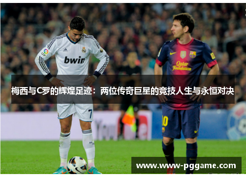 梅西与C罗的辉煌足迹：两位传奇巨星的竞技人生与永恒对决