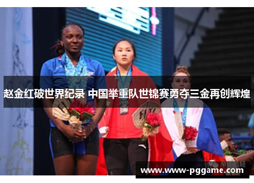 赵金红破世界纪录 中国举重队世锦赛勇夺三金再创辉煌