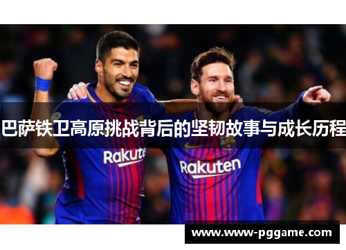 巴萨铁卫高原挑战背后的坚韧故事与成长历程