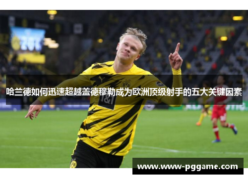 哈兰德如何迅速超越盖德穆勒成为欧洲顶级射手的五大关键因素