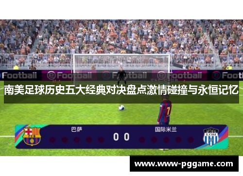 南美足球历史五大经典对决盘点激情碰撞与永恒记忆