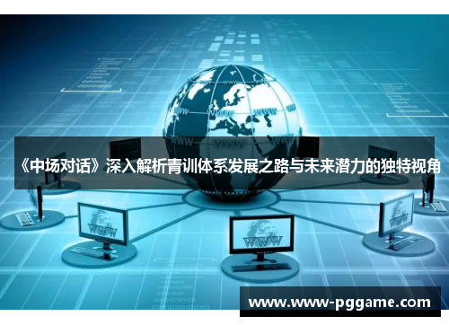 《中场对话》深入解析青训体系发展之路与未来潜力的独特视角